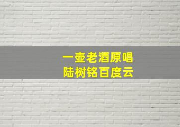 一壶老酒原唱 陆树铭百度云